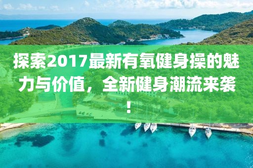 探索2017最新有氧健身操的魅力与价值，全新健身潮流来袭！
