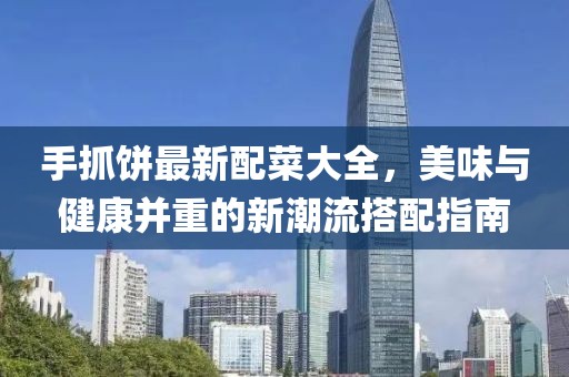 手抓饼最新配菜大全，美味与健康并重的新潮流搭配指南
