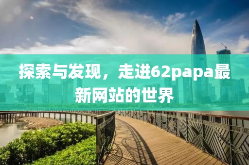 探索与发现，走进62papa最新网站的世界