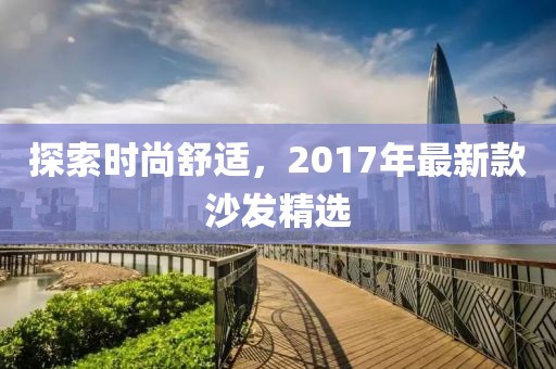 探索时尚舒适，2017年最新款沙发精选