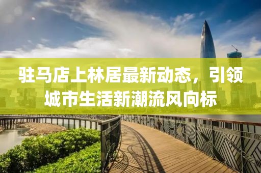 驻马店上林居最新动态，引领城市生活新潮流风向标