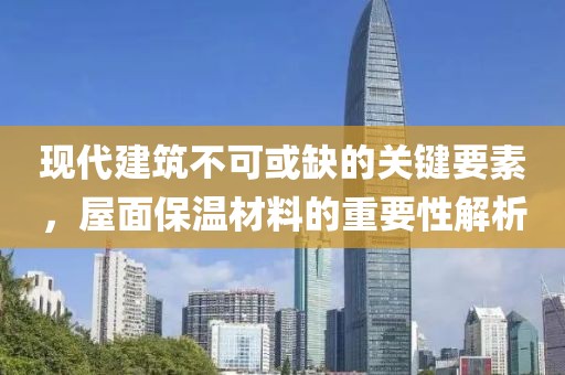 现代建筑不可或缺的关键要素，屋面保温材料的重要性解析