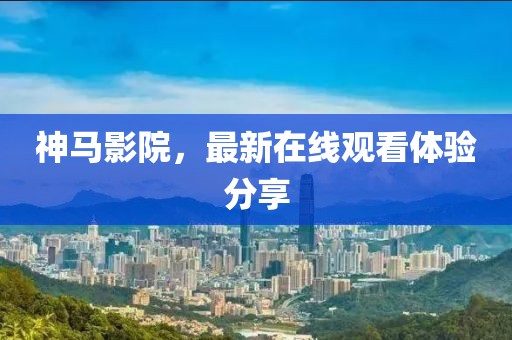神马影院，最新在线观看体验分享