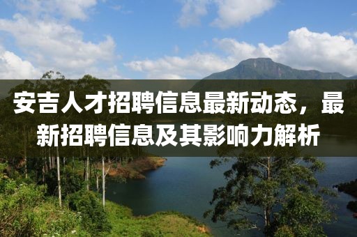 安吉人才招聘信息最新动态，最新招聘信息及其影响力解析
