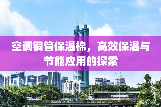 空调铜管保温棉，高效保温与节能应用的探索