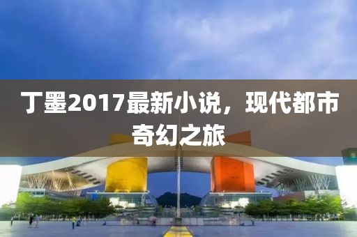 丁墨2017最新小说，现代都市奇幻之旅