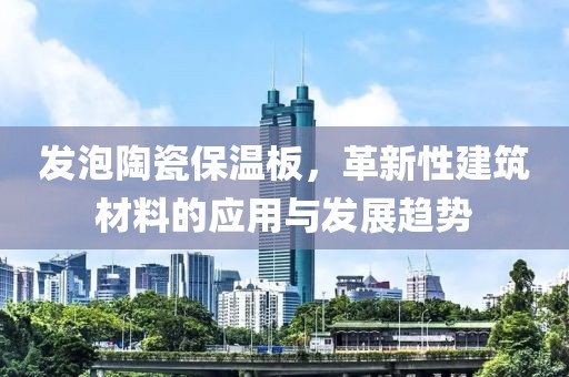 发泡陶瓷保温板，革新性建筑材料的应用与发展趋势