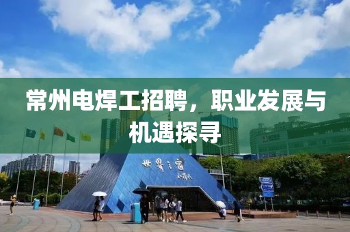 常州电焊工招聘，职业发展与机遇探寻