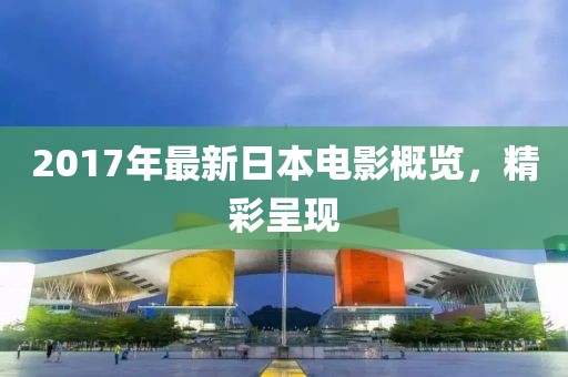 2017年最新日本电影概览，精彩呈现