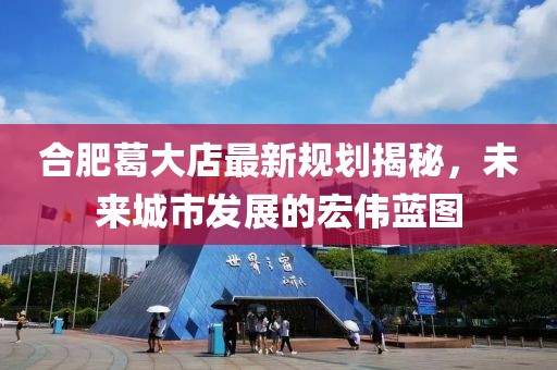 合肥葛大店最新规划揭秘，未来城市发展的宏伟蓝图