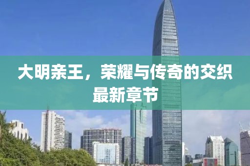 大明亲王，荣耀与传奇的交织最新章节