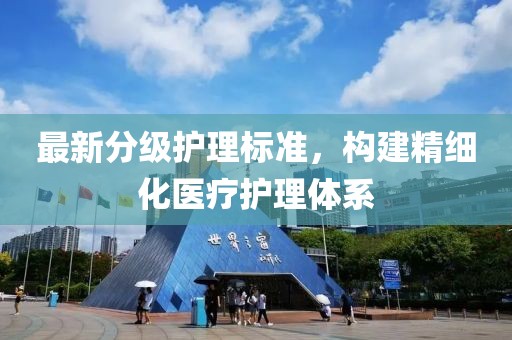 最新分级护理标准，构建精细化医疗护理体系