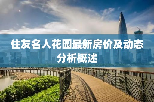 住友名人花园最新房价及动态分析概述