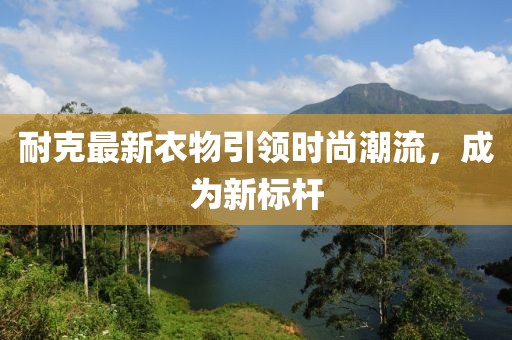 耐克最新衣物引领时尚潮流，成为新标杆