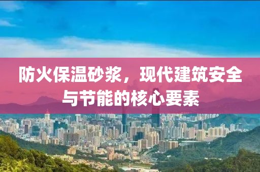 防火保温砂浆，现代建筑安全与节能的核心要素