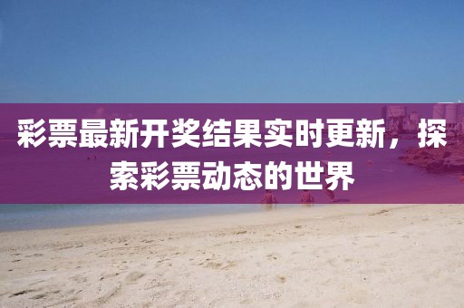彩票最新开奖结果实时更新，探索彩票动态的世界
