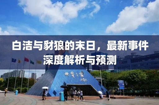 白洁与豺狼的末日，最新事件深度解析与预测
