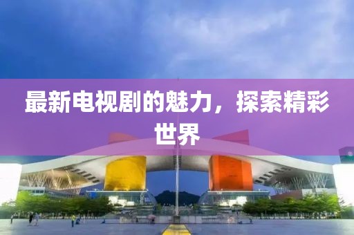 最新电视剧的魅力，探索精彩世界