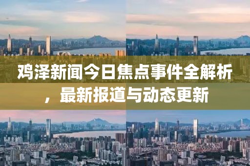 鸡泽新闻今日焦点事件全解析，最新报道与动态更新