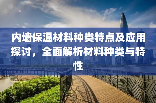 内墙保温材料种类特点及应用探讨，全面解析材料种类与特性