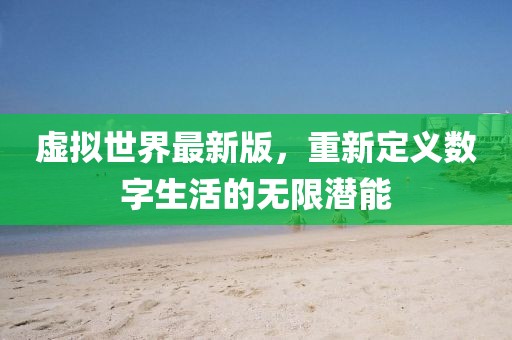 虚拟世界最新版，重新定义数字生活的无限潜能