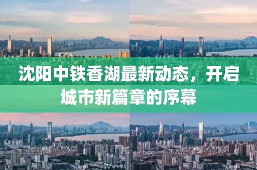 沈阳中铁香湖最新动态，开启城市新篇章的序幕