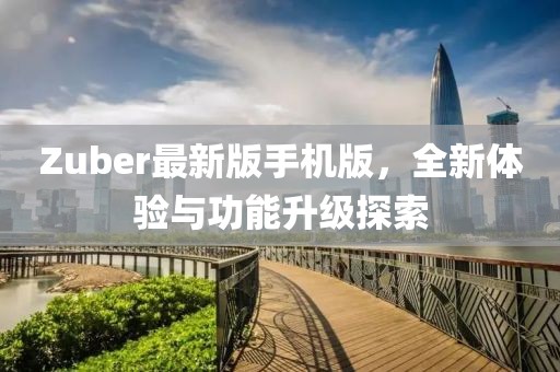 Zuber最新版手机版，全新体验与功能升级探索