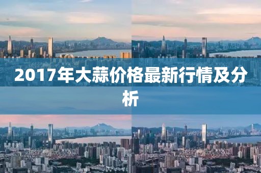 2017年大蒜价格最新行情及分析