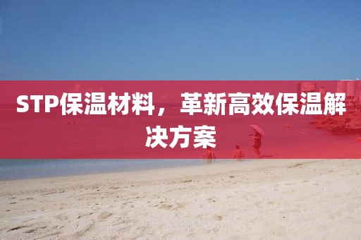 STP保温材料，革新高效保温解决方案