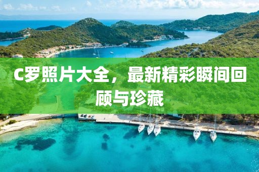 C罗照片大全，最新精彩瞬间回顾与珍藏