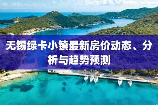 无锡绿卡小镇最新房价动态、分析与趋势预测