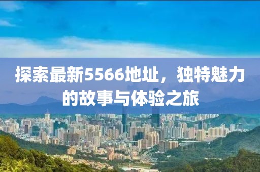 探索最新5566地址，独特魅力的故事与体验之旅