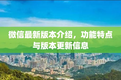 微信最新版本介绍，功能特点与版本更新信息