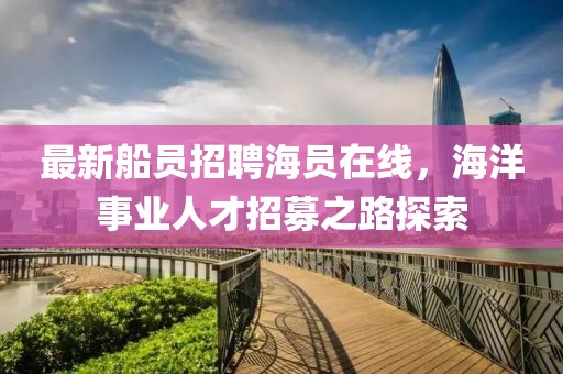 最新船员招聘海员在线，海洋事业人才招募之路探索