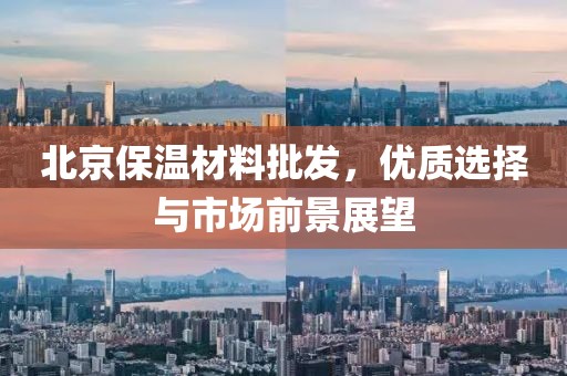 北京保温材料批发，优质选择与市场前景展望