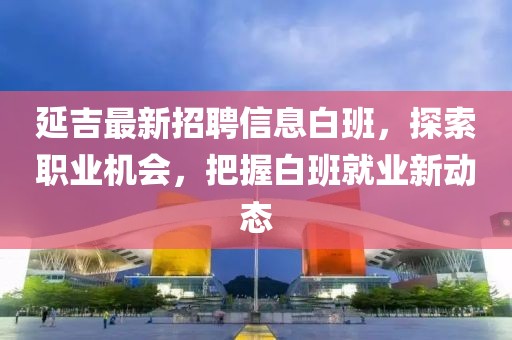 延吉最新招聘信息白班，探索职业机会，把握白班就业新动态