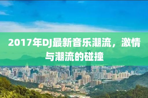 2017年DJ最新音乐潮流，激情与潮流的碰撞
