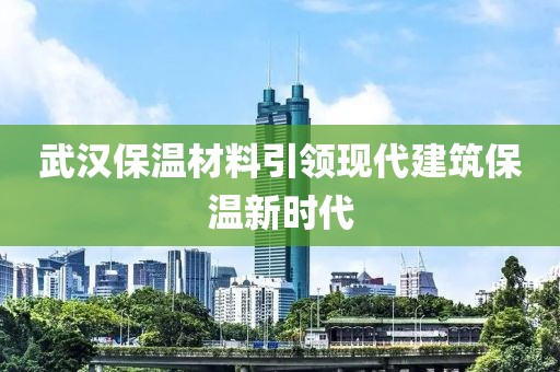 武汉保温材料引领现代建筑保温新时代