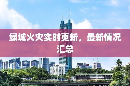 绿城火灾实时更新，最新情况汇总