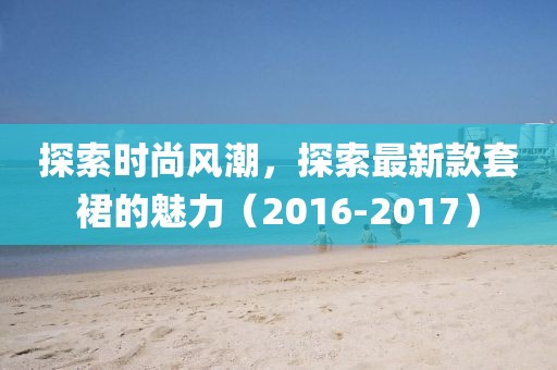 探索时尚风潮，探索最新款套裙的魅力（2016-2017）