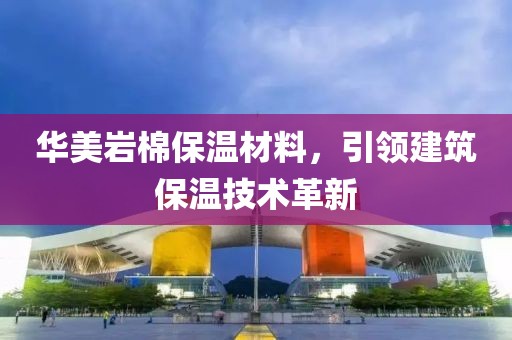 华美岩棉保温材料，引领建筑保温技术革新