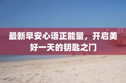 最新早安心语正能量，开启美好一天的钥匙之门