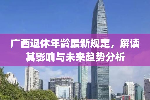 广西退休年龄最新规定，解读其影响与未来趋势分析