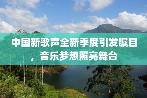 中国新歌声全新季度引发瞩目，音乐梦想照亮舞台