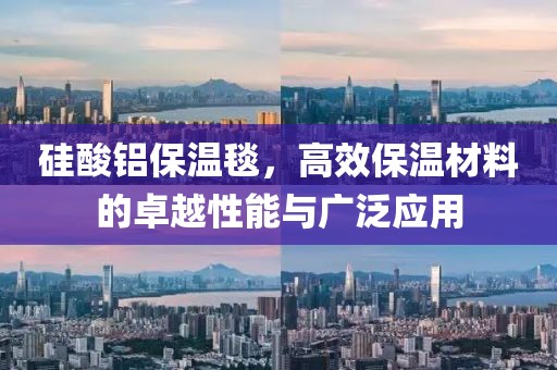 硅酸铝保温毯，高效保温材料的卓越性能与广泛应用