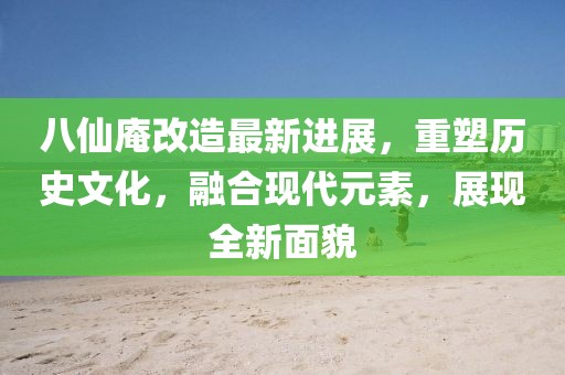 八仙庵改造最新进展，重塑历史文化，融合现代元素，展现全新面貌