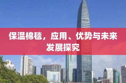 保温棉毯，应用、优势与未来发展探究