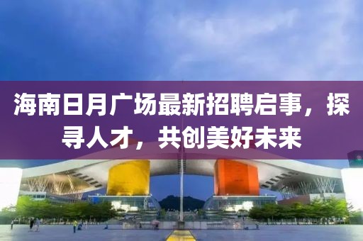 海南日月广场最新招聘启事，探寻人才，共创美好未来