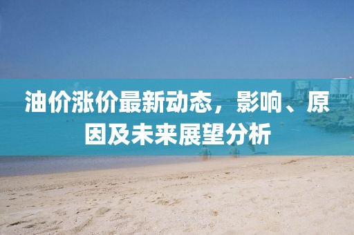 油价涨价最新动态，影响、原因及未来展望分析
