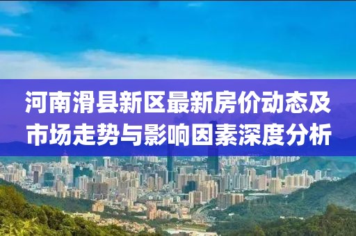 河南滑县新区最新房价动态及市场走势与影响因素深度分析